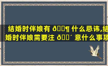 结婚时伴娘有 🐶 什么忌讳,结婚时伴娘需要注 🐴 意什么事项